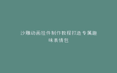 沙雕动画挂件制作教程打造专属趣味表情包