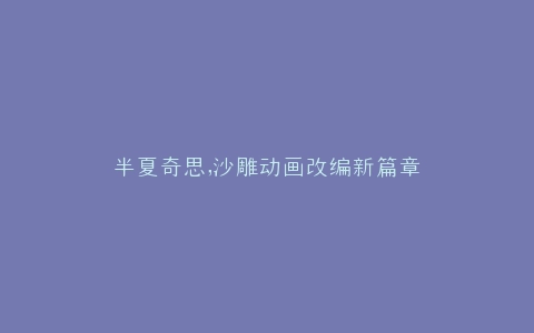 半夏奇思,沙雕动画改编新篇章