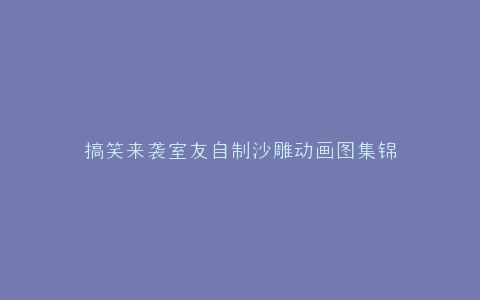 搞笑来袭室友自制沙雕动画图集锦