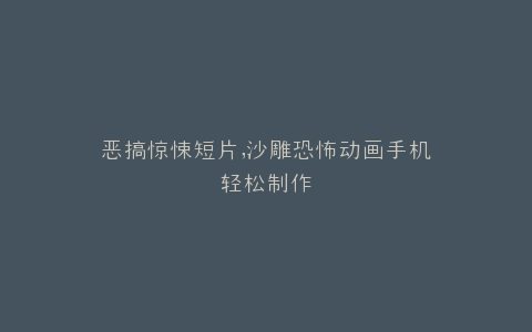 恶搞惊悚短片,沙雕恐怖动画手机轻松制作