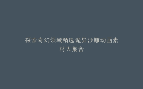探索奇幻领域精选诡异沙雕动画素材大集合