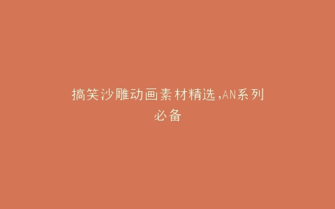 搞笑沙雕动画素材精选,AN系列必备