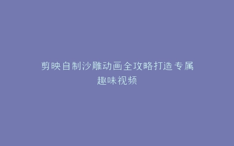 剪映自制沙雕动画全攻略打造专属趣味视频