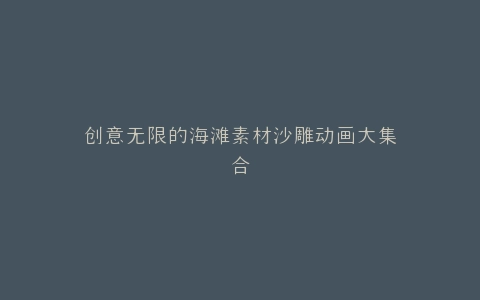创意无限的海滩素材沙雕动画大集合