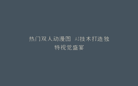 热门双人动漫图 AI技术打造独特视觉盛宴