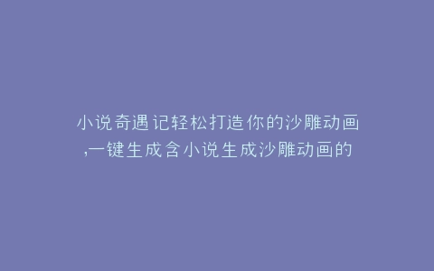 小说奇遇记轻松打造你的沙雕动画,一键生成含小说生成沙雕动画的网站