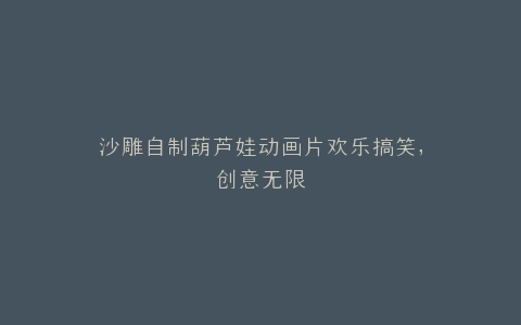 沙雕自制葫芦娃动画片欢乐搞笑,创意无限