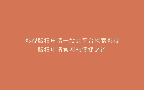 影视版权申请一站式平台探索影视版权申请官网的便捷之道