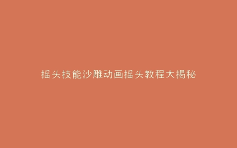 摇头技能沙雕动画摇头教程大揭秘