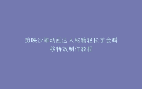 剪映沙雕动画达人秘籍轻松学会瞬移特效制作教程
