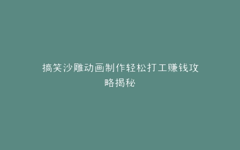 搞笑沙雕动画制作轻松打工赚钱攻略揭秘