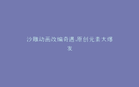 沙雕动画改编奇遇,原创元素大爆发