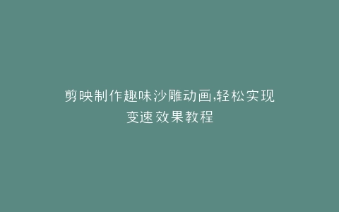 剪映制作趣味沙雕动画,轻松实现变速效果教程