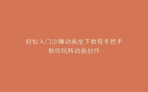 轻松入门沙雕动画坐下教程手把手教你玩转动画创作
