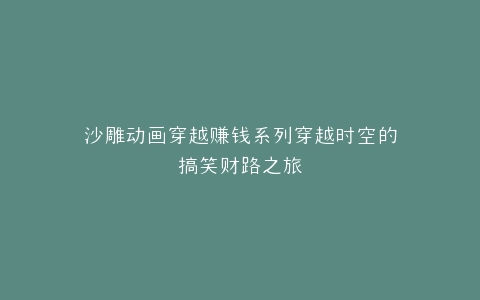 沙雕动画穿越赚钱系列穿越时空的搞笑财路之旅