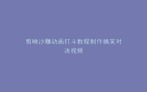 剪映沙雕动画打斗教程制作搞笑对决视频