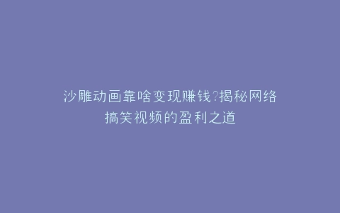 沙雕动画靠啥变现赚钱?揭秘网络搞笑视频的盈利之道