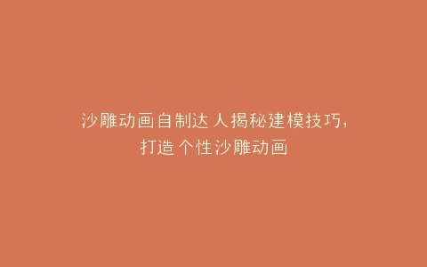 沙雕动画自制达人揭秘建模技巧,打造个性沙雕动画