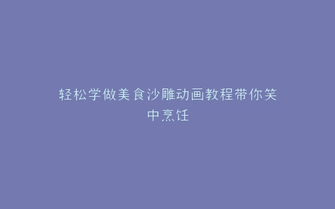 轻松学做美食沙雕动画教程带你笑中烹饪