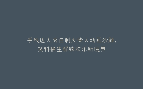 手残达人秀自制火柴人动画沙雕,笑料横生解锁欢乐新境界