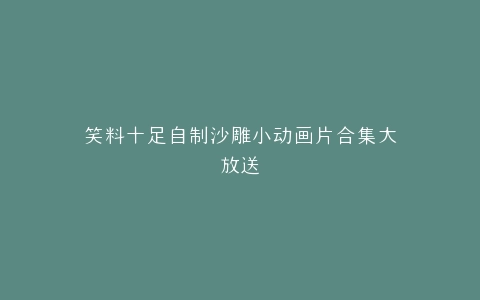 笑料十足自制沙雕小动画片合集大放送