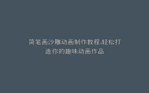 简笔画沙雕动画制作教程,轻松打造你的趣味动画作品