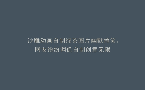 沙雕动画自制绿茶图片幽默搞笑,网友纷纷调侃自制创意无限