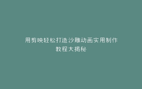 用剪映轻松打造沙雕动画实用制作教程大揭秘