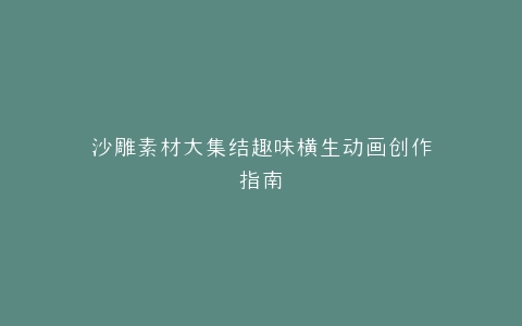 沙雕素材大集结趣味横生动画创作指南