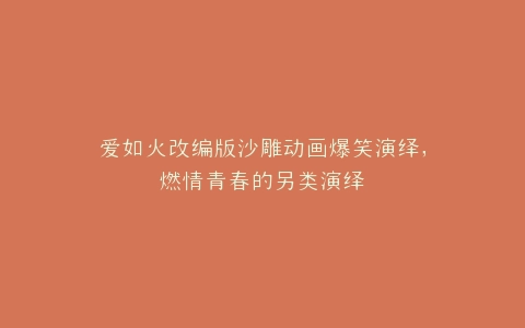 爱如火改编版沙雕动画爆笑演绎,燃情青春的另类演绎
