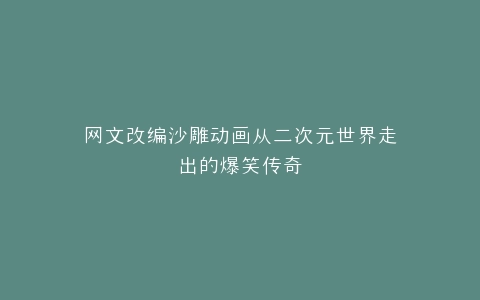 网文改编沙雕动画从二次元世界走出的爆笑传奇