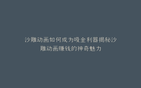 沙雕动画如何成为吸金利器揭秘沙雕动画赚钱的神奇魅力