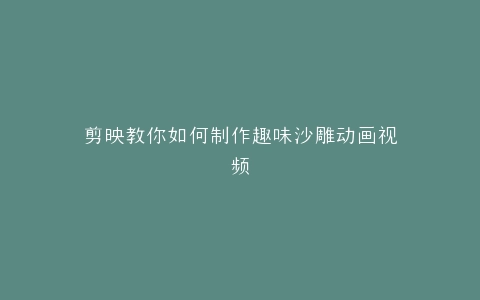 剪映教你如何制作趣味沙雕动画视频