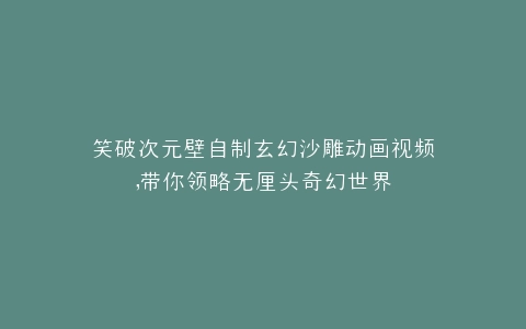 笑破次元壁自制玄幻沙雕动画视频,带你领略无厘头奇幻世界