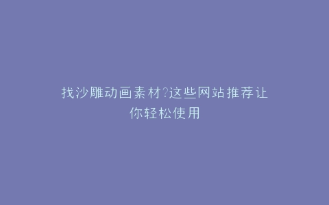 找沙雕动画素材?这些网站推荐让你轻松使用