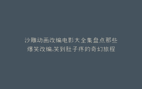 沙雕动画改编电影大全集盘点那些爆笑改编,笑到肚子疼的奇幻旅程