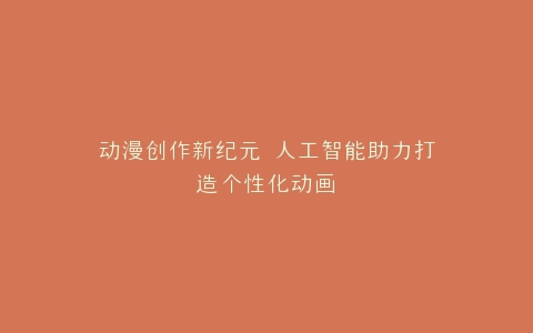 动漫创作新纪元 人工智能助力打造个性化动画