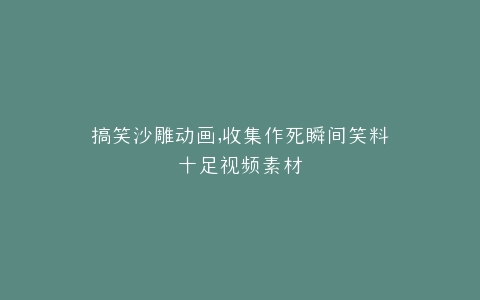 搞笑沙雕动画,收集作死瞬间笑料十足视频素材