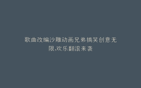 歌曲改编沙雕动画兄弟搞笑创意无限,欢乐翻滚来袭