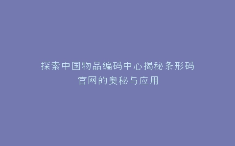 探索中国物品编码中心揭秘条形码官网的奥秘与应用