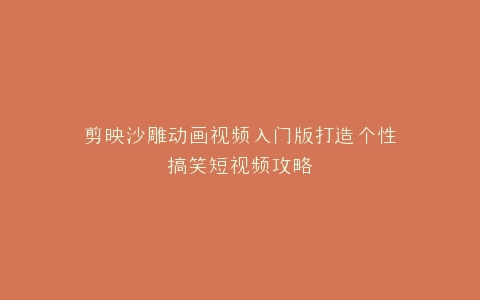 剪映沙雕动画视频入门版打造个性搞笑短视频攻略