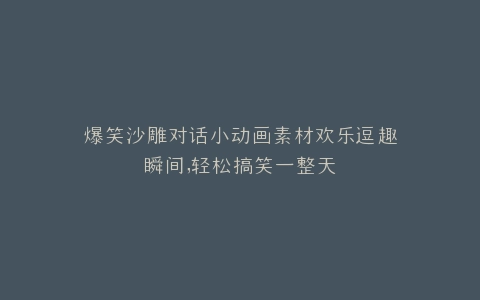 爆笑沙雕对话小动画素材欢乐逗趣瞬间,轻松搞笑一整天