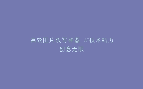 高效图片改写神器 AI技术助力创意无限