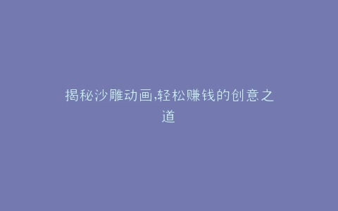 揭秘沙雕动画,轻松赚钱的创意之道