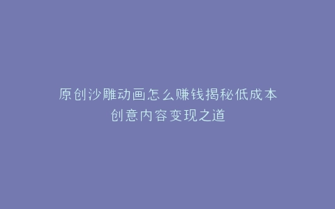 原创沙雕动画怎么赚钱揭秘低成本创意内容变现之道