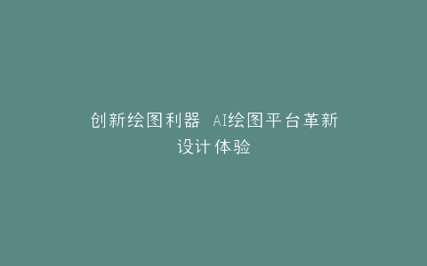 创新绘图利器 AI绘图平台革新设计体验