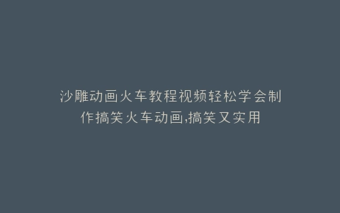 沙雕动画火车教程视频轻松学会制作搞笑火车动画,搞笑又实用