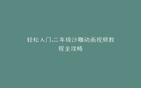 轻松入门,二年级沙雕动画视频教程全攻略