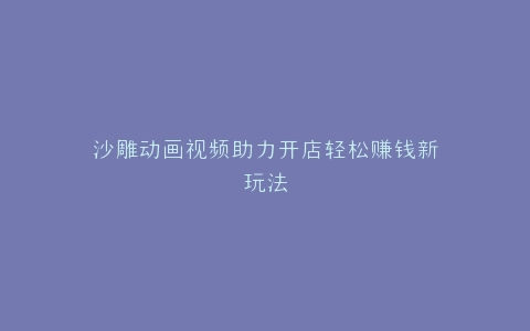 沙雕动画视频助力开店轻松赚钱新玩法