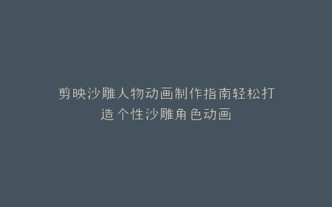 剪映沙雕人物动画制作指南轻松打造个性沙雕角色动画